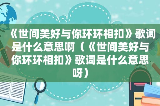 《世间美好与你环环相扣》歌词是什么意思啊（《世间美好与你环环相扣》歌词是什么意思呀）