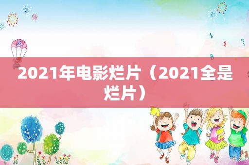 2021年电影烂片（2021全是烂片）