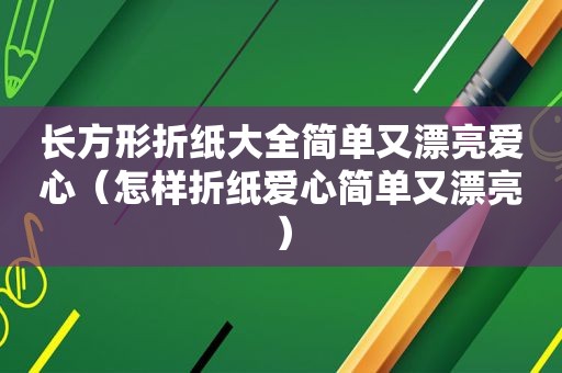 长方形折纸大全简单又漂亮爱心（怎样折纸爱心简单又漂亮）