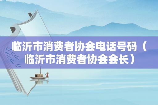 临沂市消费者协会电话号码（临沂市消费者协会会长）