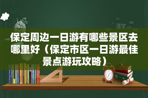 保定周边一日游有哪些景区去哪里好（保定市区一日游最佳景点游玩攻略）