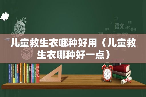 儿童救生衣哪种好用（儿童救生衣哪种好一点）