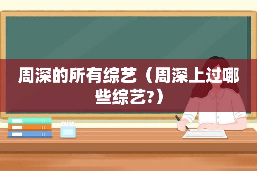 周深的所有综艺（周深上过哪些综艺?）