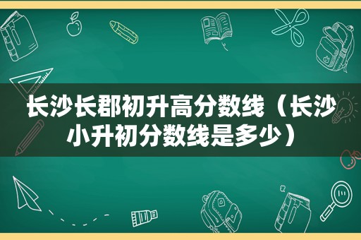 长沙长郡初升高分数线（长沙小升初分数线是多少）