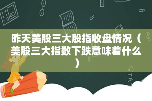 昨天美股三大股指收盘情况（美股三大指数下跌意味着什么）