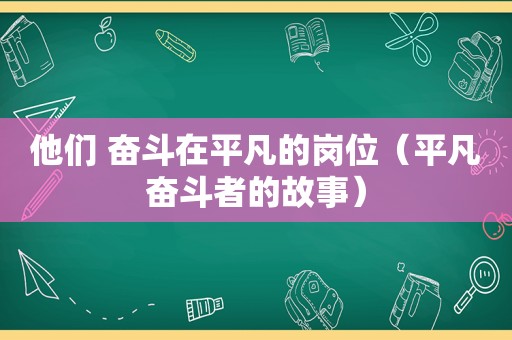 他们 奋斗在平凡的岗位（平凡奋斗者的故事）