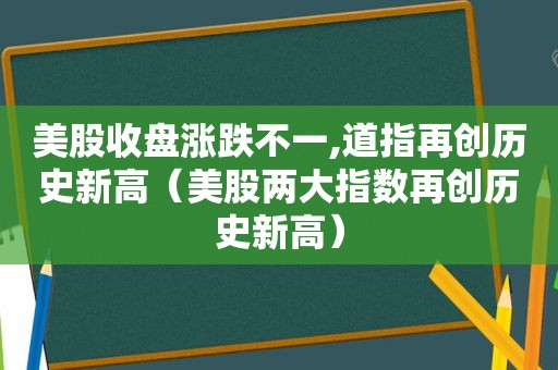 美股收盘涨跌不一,道指再创历史新高（美股两大指数再创历史新高）