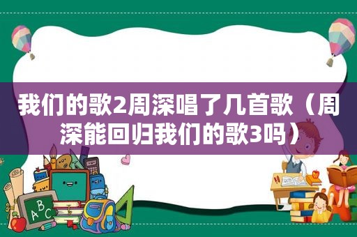 我们的歌2周深唱了几首歌（周深能回归我们的歌3吗）