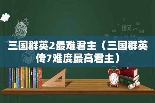 三国群英2最难君主（三国群英传7难度最高君主）