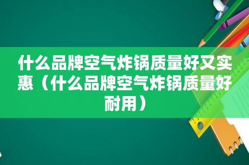 什么品牌空气炸锅质量好又实惠（什么品牌空气炸锅质量好耐用）