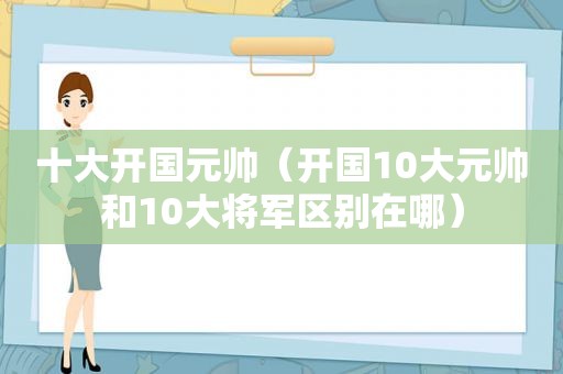 十大开国元帅（开国10大元帅和10大将军区别在哪）