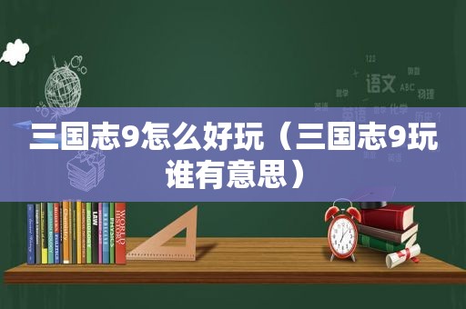 三国志9怎么好玩（三国志9玩谁有意思）