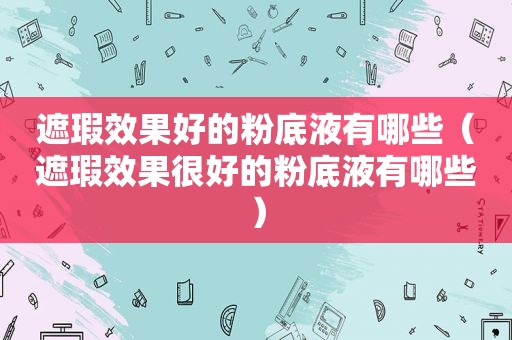 遮瑕效果好的粉底液有哪些（遮瑕效果很好的粉底液有哪些）