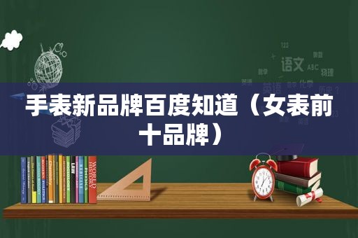 手表新品牌百度知道（女表前十品牌）