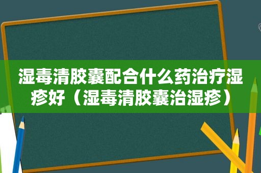 湿毒清胶囊配合什么药治疗湿疹好（湿毒清胶囊治湿疹）