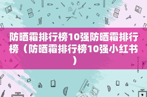 防晒霜排行榜10强防晒霜排行榜（防晒霜排行榜10强小红书）