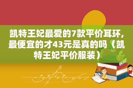 凯特王妃最爱的7款平价耳环,最便宜的才43元是真的吗（凯特王妃平价服装）