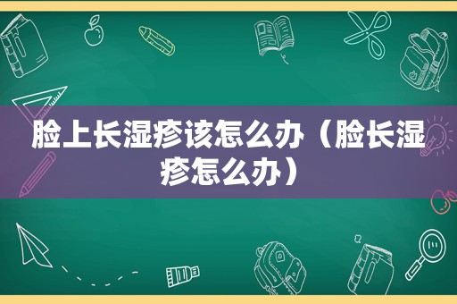 脸上长湿疹该怎么办（脸长湿疹怎么办）