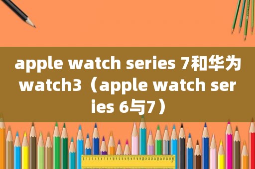 apple watch series 7和华为watch3（apple watch series 6与7）