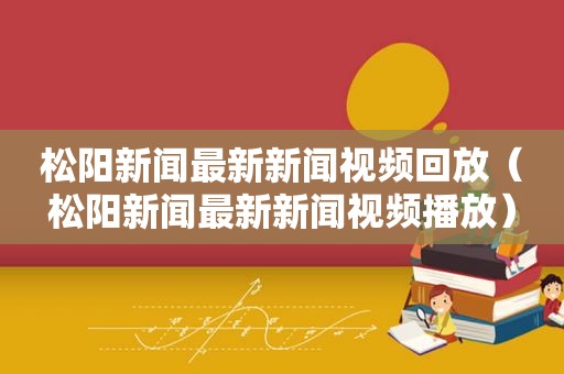 松阳新闻最新新闻视频回放（松阳新闻最新新闻视频播放）