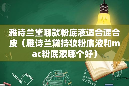 雅诗兰黛哪款粉底液适合混合皮（雅诗兰黛持妆粉底液和mac粉底液哪个好）