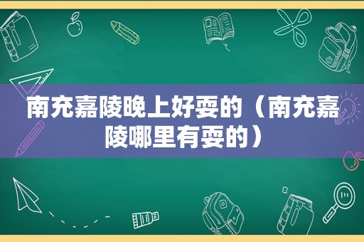 南充嘉陵晚上好耍的（南充嘉陵哪里有耍的）