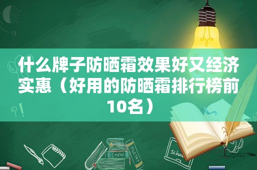 什么牌子防晒霜效果好又经济实惠（好用的防晒霜排行榜前10名）