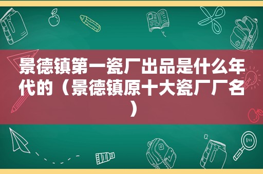 景德镇第一瓷厂出品是什么年代的（景德镇原十大瓷厂厂名）