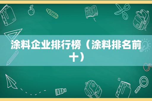 涂料企业排行榜（涂料排名前十）