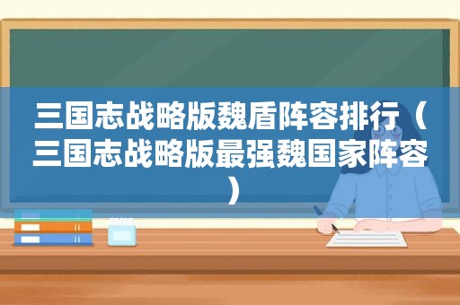 三国志战略版魏盾阵容排行（三国志战略版最强魏国家阵容）