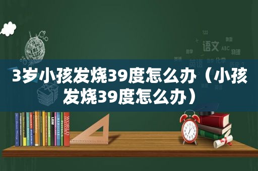 3岁小孩发烧39度怎么办（小孩发烧39度怎么办）