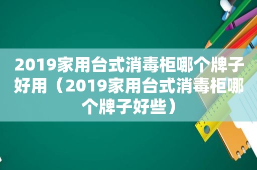 2019家用台式消毒柜哪个牌子好用（2019家用台式消毒柜哪个牌子好些）