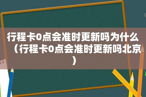 行程卡0点会准时更新吗为什么（行程卡0点会准时更新吗北京）