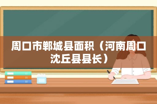 周口市郸城县面积（河南周口沈丘县县长）