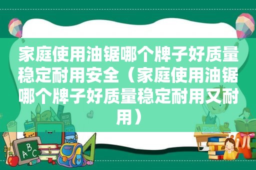 家庭使用油锯哪个牌子好质量稳定耐用安全（家庭使用油锯哪个牌子好质量稳定耐用又耐用）