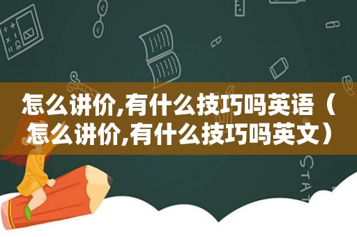 怎么讲价,有什么技巧吗英语（怎么讲价,有什么技巧吗英文）