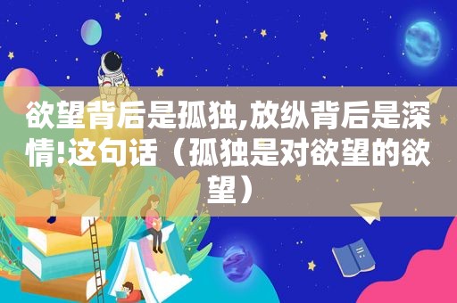 欲望背后是孤独,放纵背后是深情!这句话（孤独是对欲望的欲望）