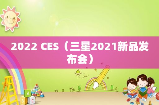 2022 CES（三星2021新品发布会）