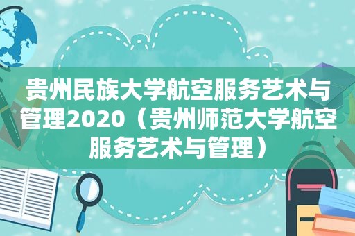 贵州民族大学航空服务艺术与管理2020（贵州师范大学航空服务艺术与管理）