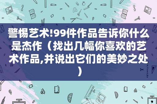 警惕艺术!99件作品告诉你什么是杰作（找出几幅你喜欢的艺术作品,并说出它们的美妙之处）