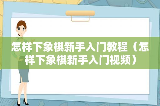 怎样下象棋新手入门教程（怎样下象棋新手入门视频）