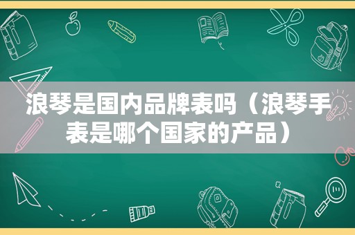 浪琴是国内品牌表吗（浪琴手表是哪个国家的产品）