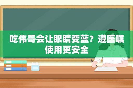 吃伟哥会让眼睛变蓝？遵医嘱使用更安全