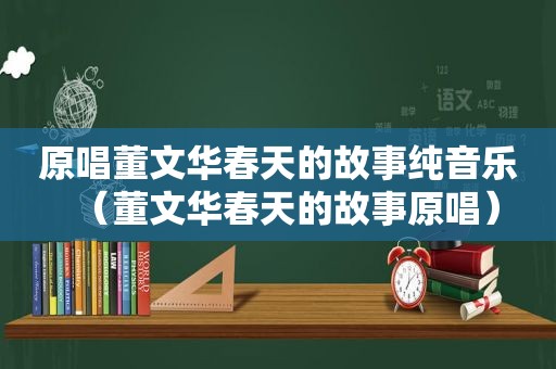 原唱董文华春天的故事纯音乐（董文华春天的故事原唱）