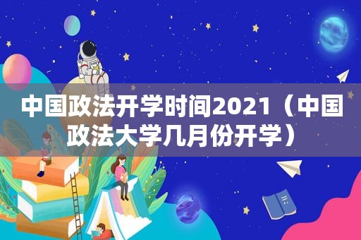 中国政法开学时间2021（中国政法大学几月份开学）