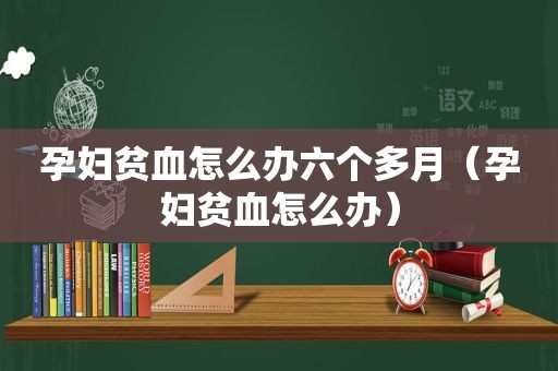 孕妇贫血怎么办六个多月（孕妇贫血怎么办）