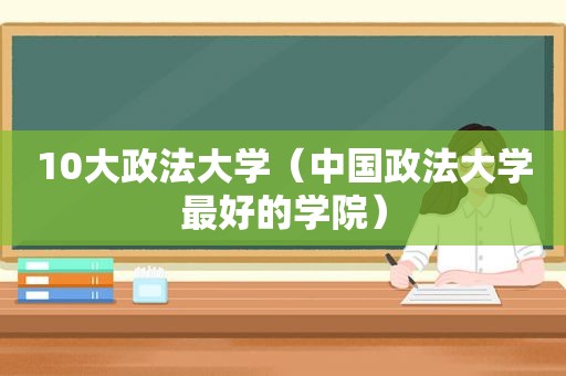 10大政法大学（中国政法大学最好的学院）