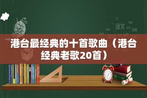 港台最经典的十首歌曲（港台经典老歌20首）