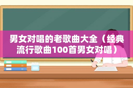 男女对唱的老歌曲大全（经典流行歌曲100首男女对唱）