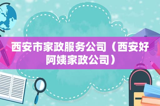 西安市家政服务公司（西安好阿姨家政公司）